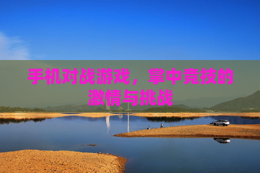 手机对战游戏,掌中竞技的激情与挑战 手机对战游戏,掌中竞技的激情与挑战