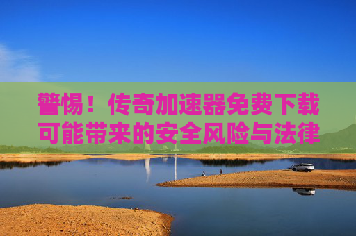 警惕!传奇加速器免费下载可能带来的安全风险与法律后果 警惕!传奇加速器免费下载可能带来的安全风险与法律后果