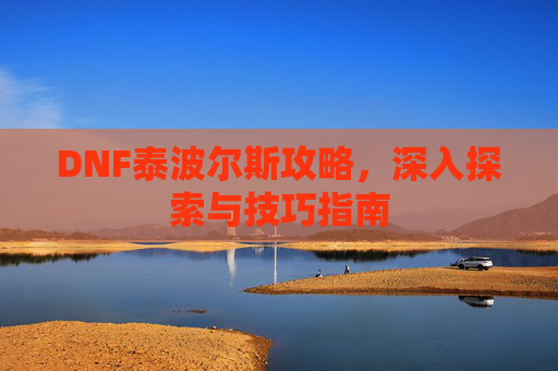 DNF泰波尔斯攻略，深入探索与技巧指南