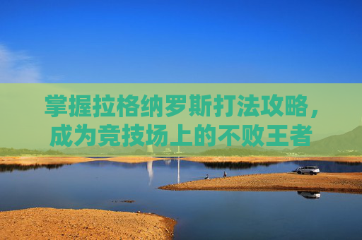 掌握拉格纳罗斯打法攻略,成为竞技场上的不败王者 掌握拉格纳罗斯打法攻略,成为竞技场上的不败王者