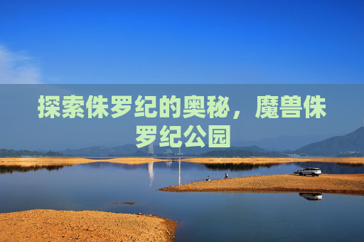 探索侏罗纪的奥秘,魔兽侏罗纪公园 探索侏罗纪的奥秘,魔兽侏罗纪公园