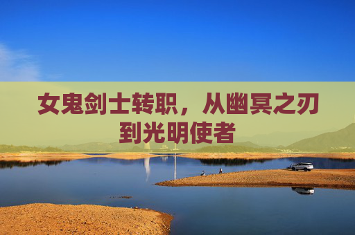 女鬼剑士转职,从幽冥之刃到光明使者 女鬼剑士转职,从幽冥之刃到光明使者