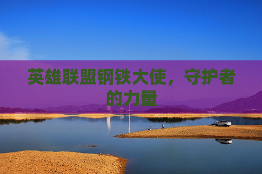 英雄联盟钢铁大使,守护者的力量 英雄联盟钢铁大使,守护者的力量