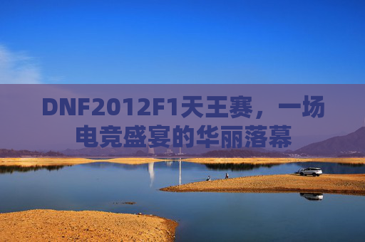 DNF2012F1天王赛，一场电竞盛宴的华丽落幕