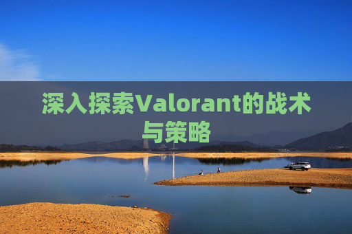 深入探索Valorant的战术与策略 深入探索Valorant的战术与策略