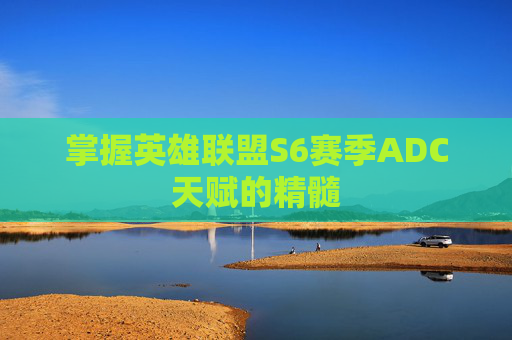 掌握英雄联盟S6赛季ADC天赋的精髓 掌握英雄联盟S6赛季ADC天赋的精髓