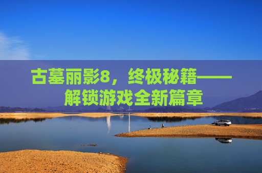 古墓丽影8，终极秘籍—— 解锁游戏全新篇章