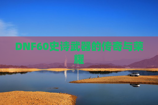 DNF60史诗武器的传奇与荣耀 DNF60史诗武器的传奇与荣耀