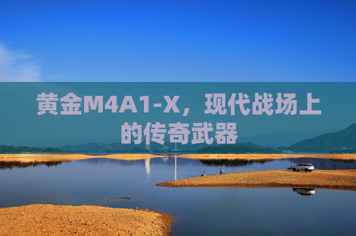 黄金M4A1-X,现代战场上的传奇武器 黄金M4A1-X,现代战场上的传奇武器