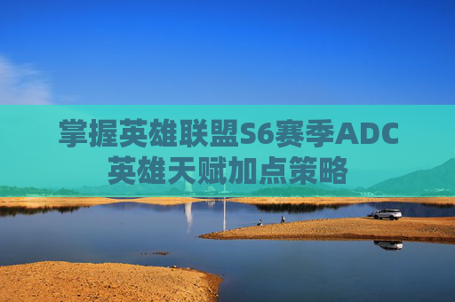 掌握英雄联盟S6赛季ADC英雄天赋加点策略 掌握英雄联盟S6赛季ADC英雄天赋加点策略