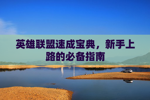 英雄联盟速成宝典,新手上路的必备指南 英雄联盟速成宝典,新手上路的必备指南