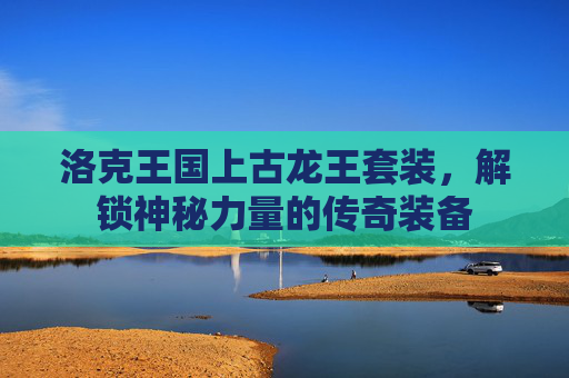 洛克王国上古龙王套装,解锁神秘力量的传奇装备 洛克王国上古龙王套装,解锁神秘力量的传奇装备