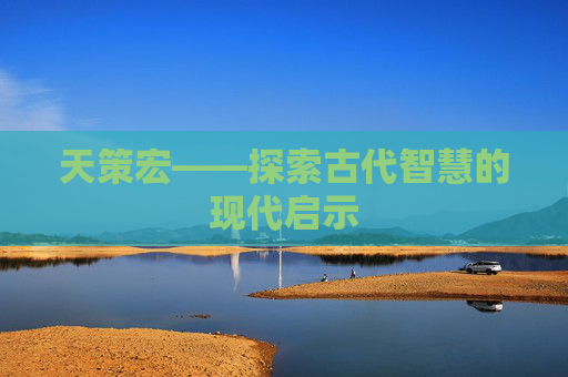 天策宏——探索古代智慧的现代启示 天策宏——探索古代智慧的现代启示