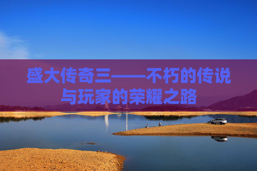 盛大传奇三——不朽的传说与玩家的荣耀之路