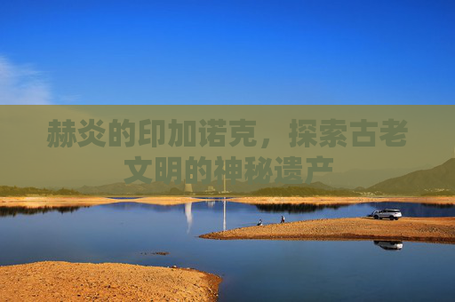 赫炎的印加诺克，探索古老文明的神秘遗产