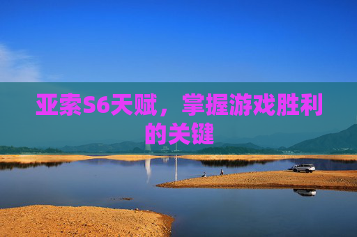 亚索S6天赋,掌握游戏胜利的关键 亚索S6天赋,掌握游戏胜利的关键