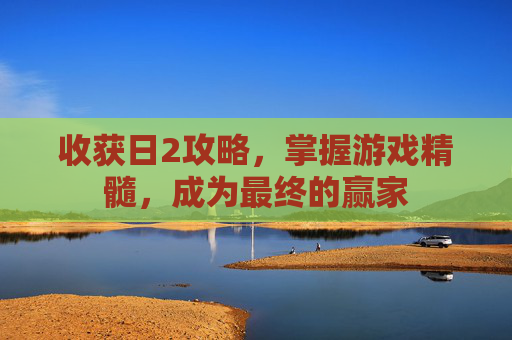 收获日2攻略,掌握游戏精髓,成为最终的赢家 收获日2攻略,掌握游戏精髓,成为最终的赢家