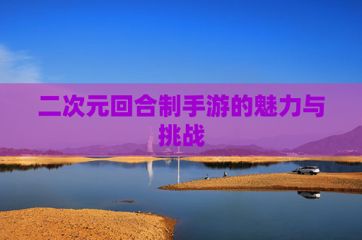 二次元回合制手游的魅力与挑战 二次元回合制手游的魅力与挑战