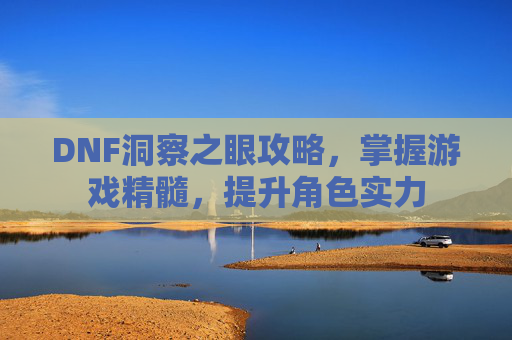 DNF洞察之眼攻略，掌握游戏精髓，提升角色实力