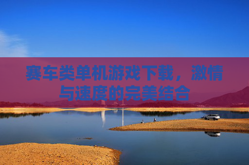赛车类单机游戏下载，激情与速度的完美结合