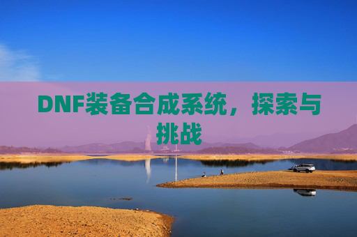 DNF装备合成系统,探索与挑战 DNF装备合成系统,探索与挑战