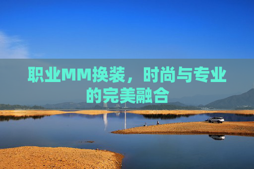 职业MM换装,时尚与专业的完美融合 职业MM换装,时尚与专业的完美融合