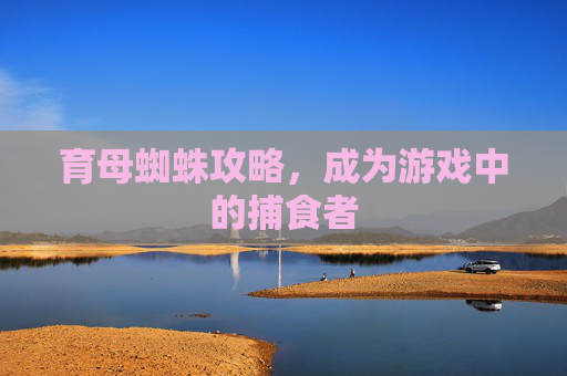 育母蜘蛛攻略,成为游戏中的捕食者 育母蜘蛛攻略,成为游戏中的捕食者