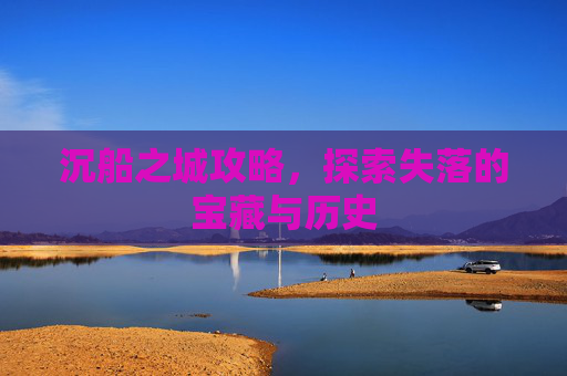 沉船之城攻略,探索失落的宝藏与历史 沉船之城攻略,探索失落的宝藏与历史