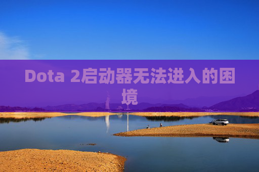 Dota 2启动器无法进入的困境 Dota 2启动器无法进入的困境
