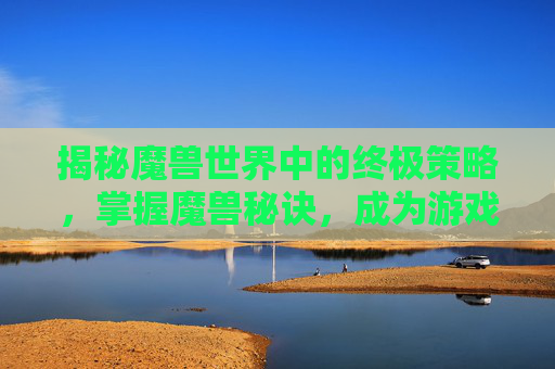 揭秘魔兽世界中的终极策略,掌握魔兽秘诀,成为游戏高手 揭秘魔兽世界中的终极策略,掌握魔兽秘诀,成为游戏高手