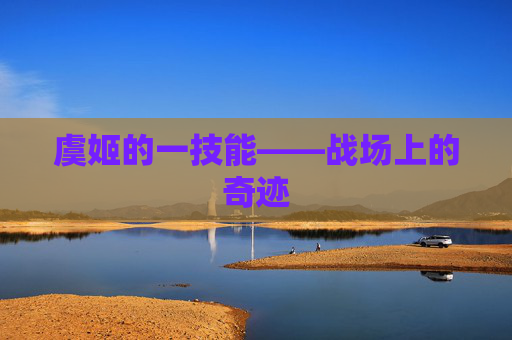 虞姬的一技能——战场上的奇迹 虞姬的一技能——战场上的奇迹