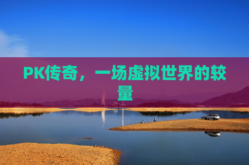 PK传奇,一场虚拟世界的较量 PK传奇,一场虚拟世界的较量
