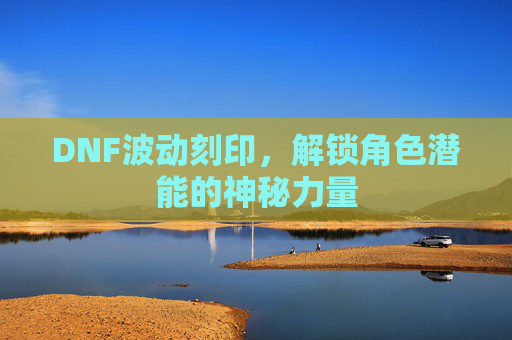DNF波动刻印,解锁角色潜能的神秘力量 DNF波动刻印,解锁角色潜能的神秘力量