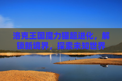 洛克王国魔力猫超进化,解锁新境界,探索未知世界 洛克王国魔力猫超进化,解锁新境界,探索未知世界