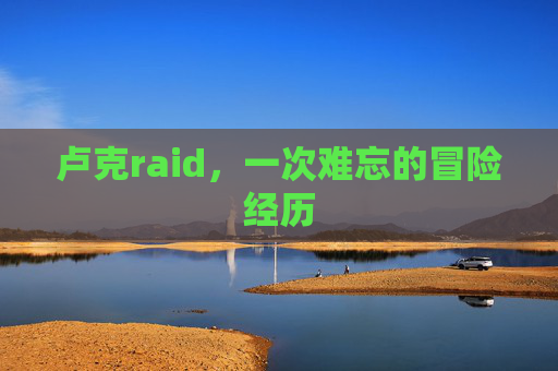 卢克raid，一次难忘的冒险经历
