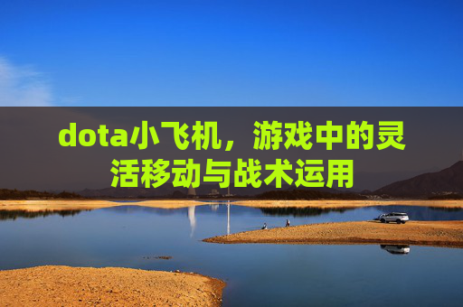 dota小飞机,游戏中的灵活移动与战术运用 dota小飞机,游戏中的灵活移动与战术运用
