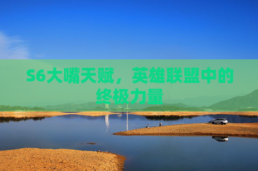 S6大嘴天赋，英雄联盟中的终极力量