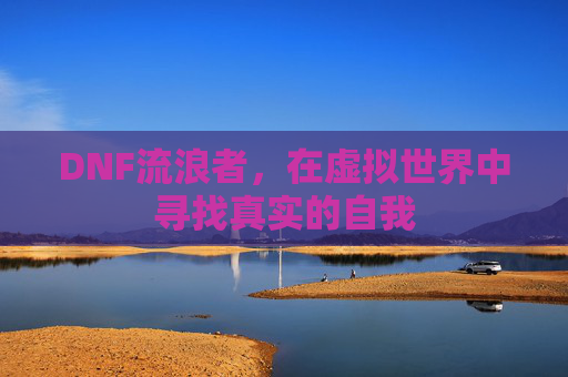 DNF流浪者,在虚拟世界中寻找真实的自我 DNF流浪者,在虚拟世界中寻找真实的自我