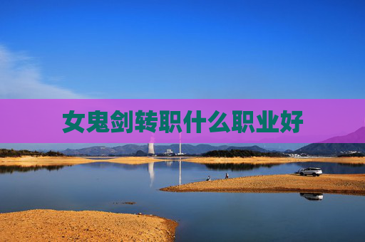 女鬼剑转职什么职业好 女鬼剑转职什么职业好