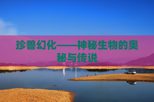 珍兽幻化——神秘生物的奥秘与传说 珍兽幻化——神秘生物的奥秘与传说