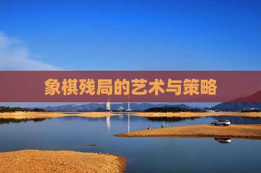象棋残局的艺术与策略