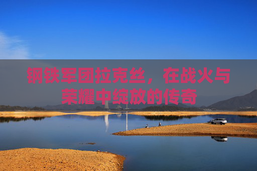 钢铁军团拉克丝,在战火与荣耀中绽放的传奇 钢铁军团拉克丝,在战火与荣耀中绽放的传奇