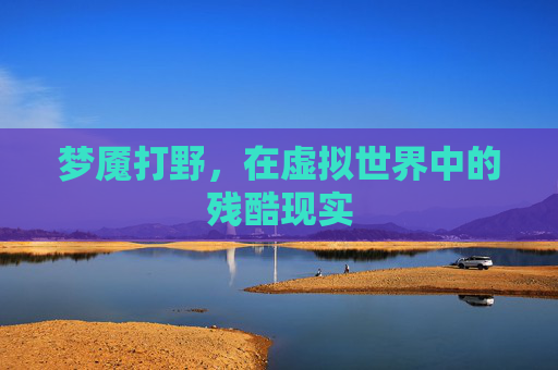 梦魇打野,在虚拟世界中的残酷现实 梦魇打野,在虚拟世界中的残酷现实