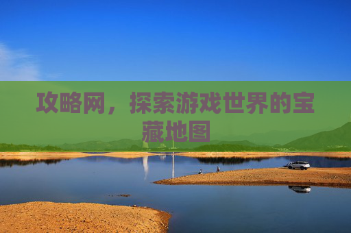 攻略网,探索游戏世界的宝藏地图 攻略网,探索游戏世界的宝藏地图