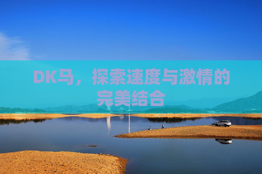DK马,探索速度与激情的完美结合 DK马,探索速度与激情的完美结合