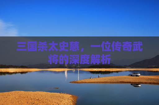 三国杀太史慈,一位传奇武将的深度解析 三国杀太史慈,一位传奇武将的深度解析