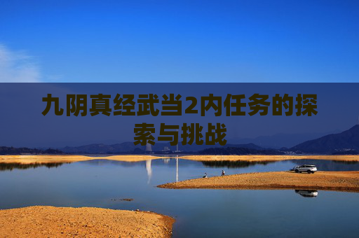 九阴真经武当2内任务的探索与挑战 九阴真经武当2内任务的探索与挑战