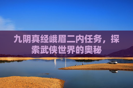 九阴真经峨眉二内任务,探索武侠世界的奥秘 九阴真经峨眉二内任务,探索武侠世界的奥秘