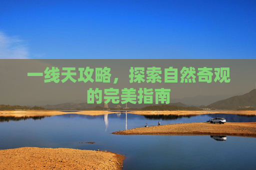 一线天攻略，探索自然奇观的完美指南