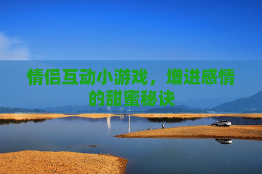 情侣互动小游戏,增进感情的甜蜜秘诀 情侣互动小游戏,增进感情的甜蜜秘诀